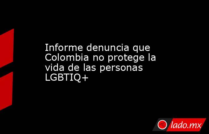Informe denuncia que Colombia no protege la vida de las personas LGBTIQ+. Noticias en tiempo real