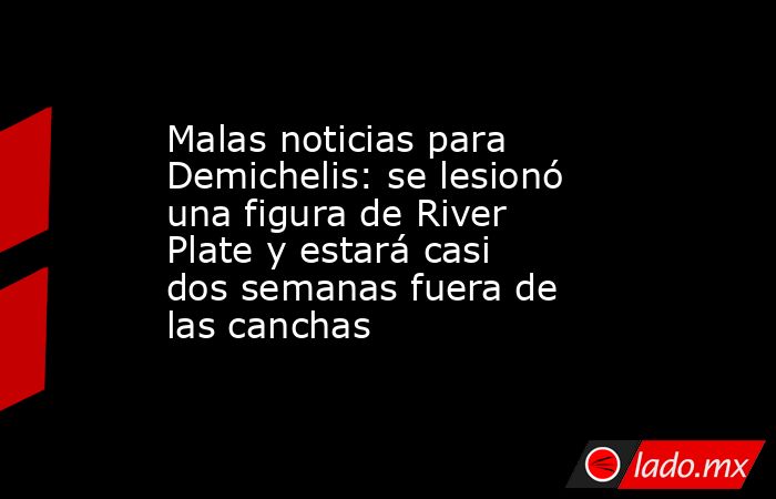 Malas noticias para Demichelis: se lesionó una figura de River Plate y estará casi dos semanas fuera de las canchas. Noticias en tiempo real