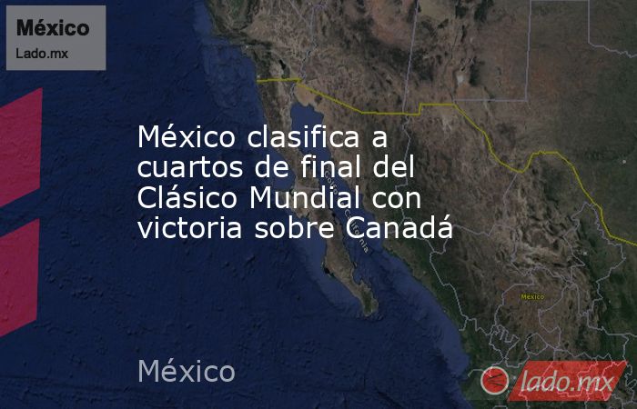 México clasifica a cuartos de final del Clásico Mundial con victoria sobre Canadá. Noticias en tiempo real