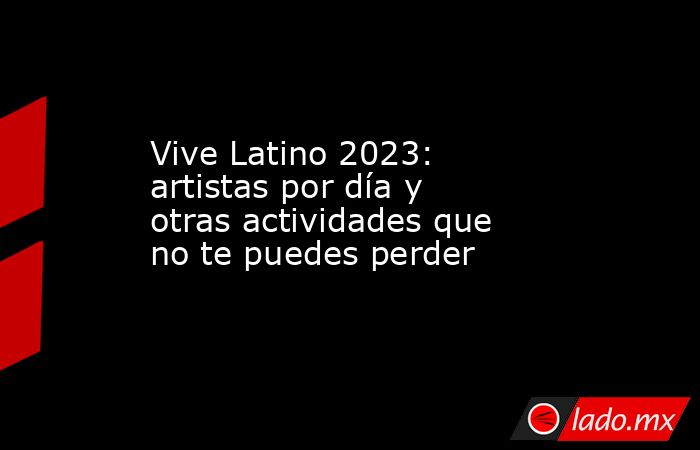 Vive Latino 2023: artistas por día y otras actividades que no te puedes perder. Noticias en tiempo real