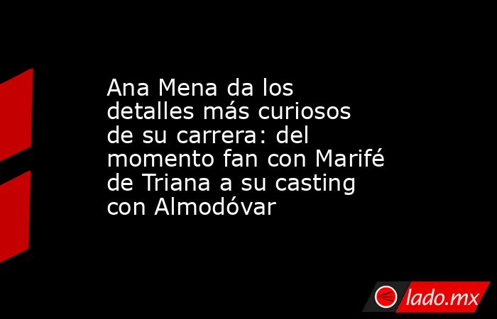 Ana Mena da los detalles más curiosos de su carrera: del momento fan con Marifé de Triana a su casting con Almodóvar. Noticias en tiempo real