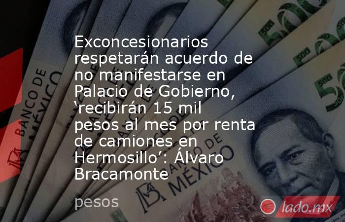 Exconcesionarios respetarán acuerdo de no manifestarse en Palacio de Gobierno, ‘recibirán 15 mil pesos al mes por renta de camiones en Hermosillo’: Álvaro Bracamonte. Noticias en tiempo real