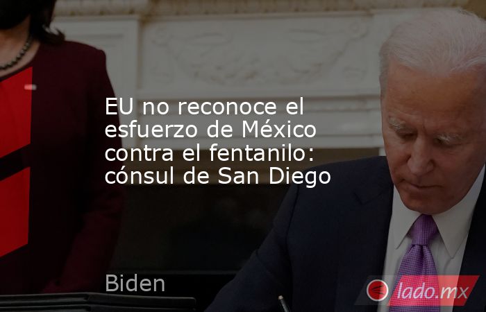 EU no reconoce el esfuerzo de México contra el fentanilo: cónsul de San Diego. Noticias en tiempo real