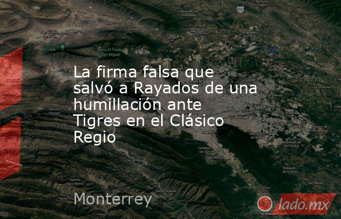 La firma falsa que salvó a Rayados de una humillación ante Tigres en el Clásico Regio. Noticias en tiempo real