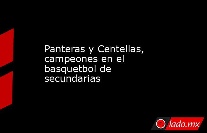 Panteras y Centellas, campeones en el basquetbol de secundarias. Noticias en tiempo real