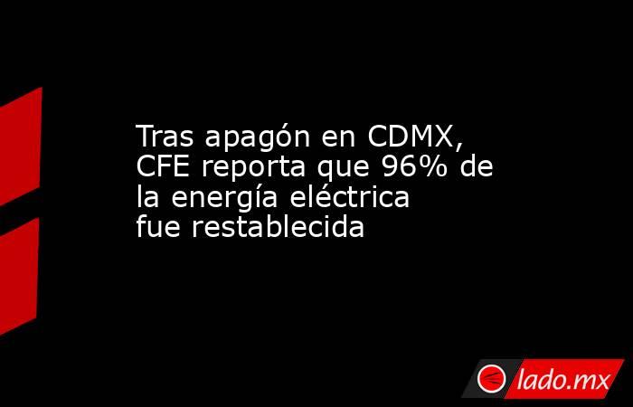 Tras apagón en CDMX, CFE reporta que 96% de la energía eléctrica fue restablecida. Noticias en tiempo real