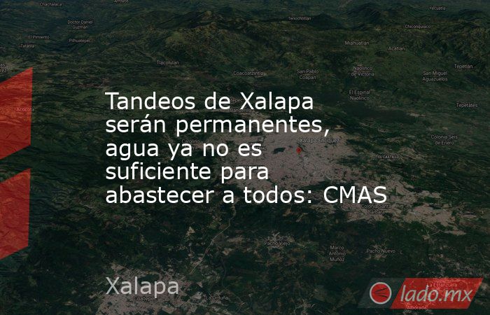 Tandeos de Xalapa serán permanentes, agua ya no es suficiente para abastecer a todos: CMAS. Noticias en tiempo real