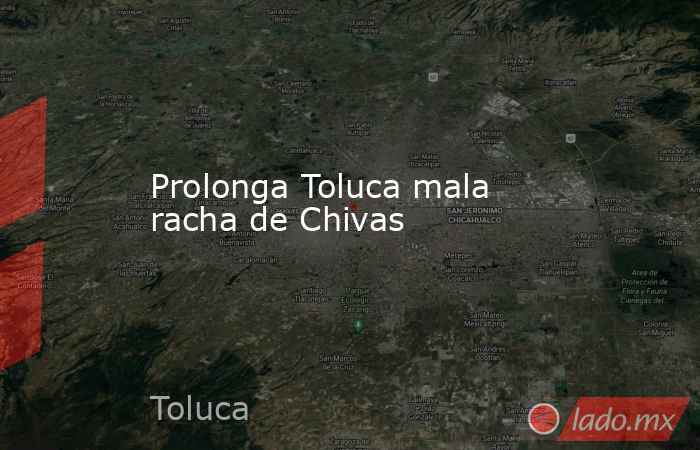 Prolonga Toluca mala racha de Chivas. Noticias en tiempo real