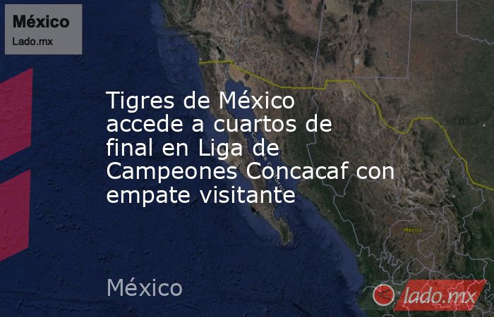 Tigres de México accede a cuartos de final en Liga de Campeones Concacaf con empate visitante. Noticias en tiempo real