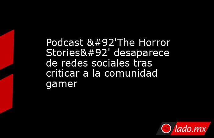 Podcast \'The Horror Stories\' desaparece de redes sociales tras criticar a la comunidad gamer. Noticias en tiempo real