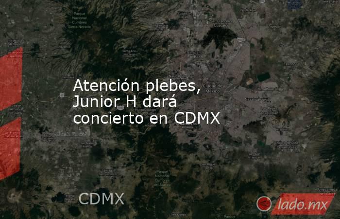 Atención plebes, Junior H dará concierto en CDMX. Noticias en tiempo real