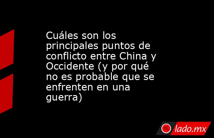 Cuáles son los principales puntos de conflicto entre China y Occidente (y por qué no es probable que se enfrenten en una guerra). Noticias en tiempo real