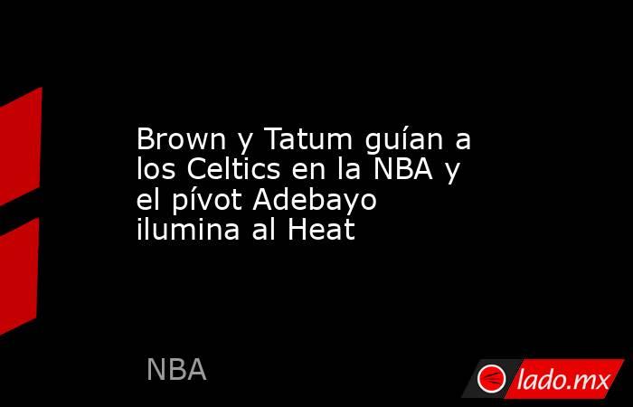 Brown y Tatum guían a los Celtics en la NBA y el pívot Adebayo ilumina al Heat. Noticias en tiempo real