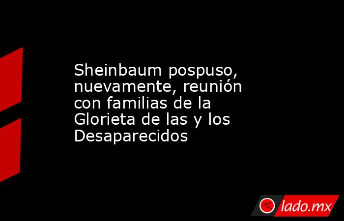 Sheinbaum pospuso, nuevamente, reunión con familias de la Glorieta de las y los Desaparecidos. Noticias en tiempo real