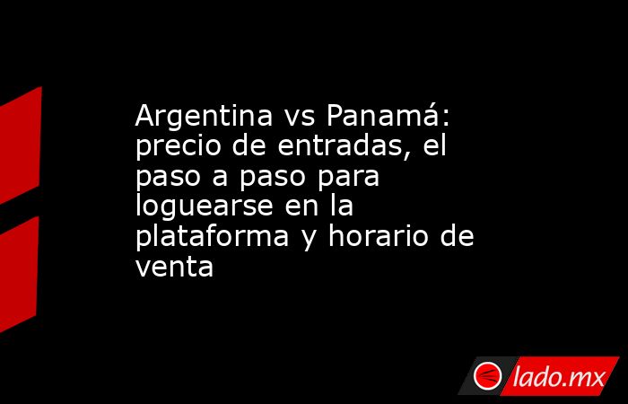 Argentina vs Panamá: precio de entradas, el paso a paso para loguearse en la plataforma y horario de venta      . Noticias en tiempo real