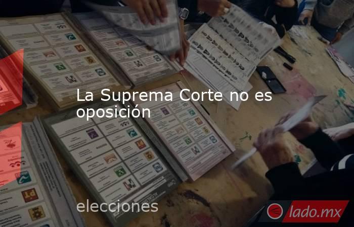 La Suprema Corte no es oposición. Noticias en tiempo real