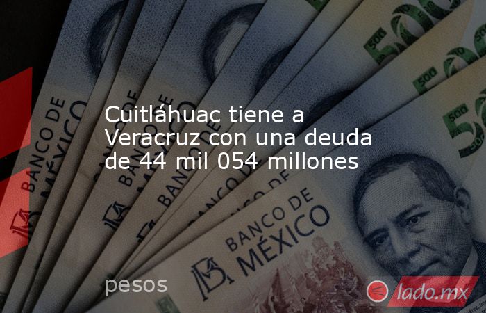 Cuitláhuac tiene a Veracruz con una deuda de 44 mil 054 millones. Noticias en tiempo real