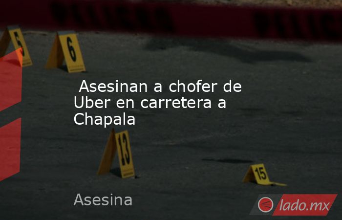  Asesinan a chofer de Uber en carretera a Chapala. Noticias en tiempo real
