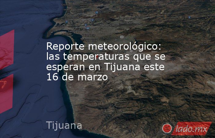 Reporte meteorológico: las temperaturas que se esperan en Tijuana este 16 de marzo. Noticias en tiempo real