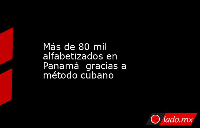 Más de 80 mil alfabetizados en Panamá  gracias a método cubano. Noticias en tiempo real