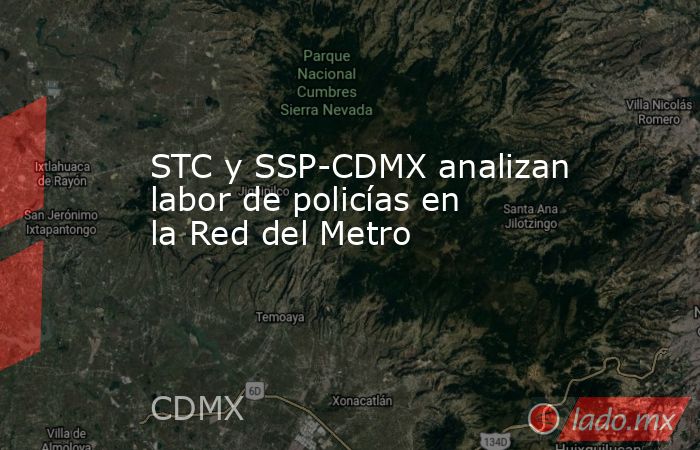 STC y SSP-CDMX analizan labor de policías en la Red del Metro. Noticias en tiempo real