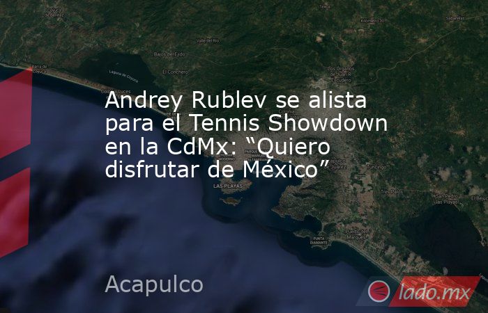 Andrey Rublev se alista para el Tennis Showdown en la CdMx: “Quiero disfrutar de México”. Noticias en tiempo real