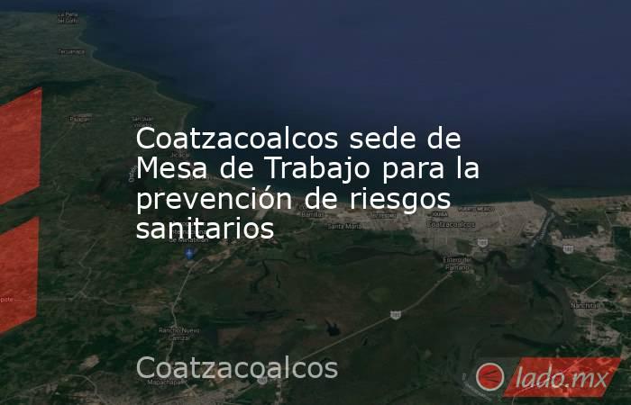 Coatzacoalcos sede de Mesa de Trabajo para la prevención de riesgos sanitarios. Noticias en tiempo real