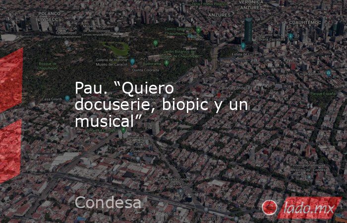 Pau. “Quiero docuserie, biopic y un musical”. Noticias en tiempo real