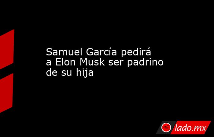 Samuel García pedirá a Elon Musk ser padrino de su hija. Noticias en tiempo real