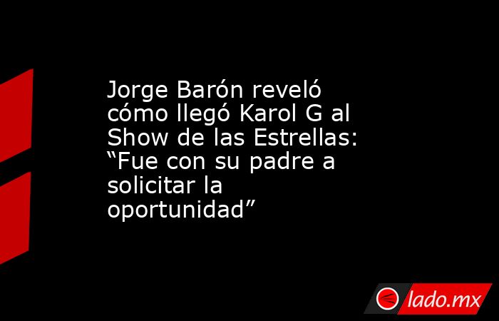 Jorge Barón reveló cómo llegó Karol G al Show de las Estrellas: “Fue con su padre a solicitar la oportunidad”. Noticias en tiempo real