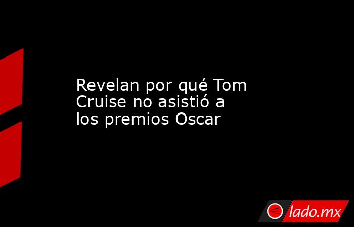 Revelan por qué Tom Cruise no asistió a los premios Oscar. Noticias en tiempo real