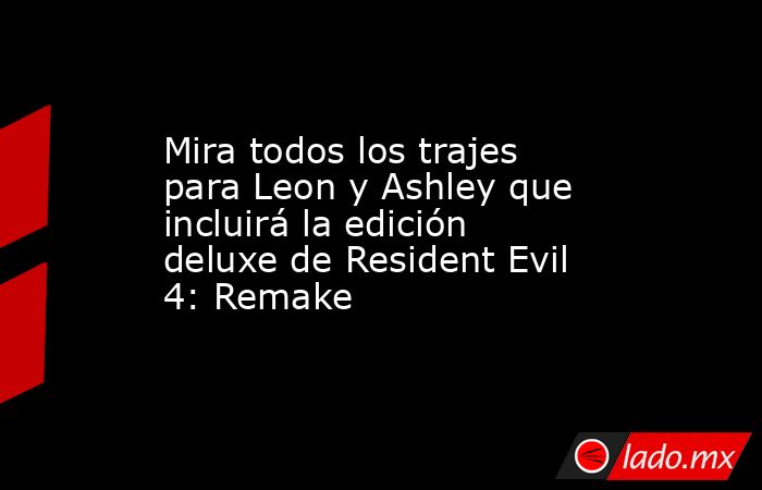 Mira todos los trajes para Leon y Ashley que incluirá la edición deluxe de Resident Evil 4: Remake. Noticias en tiempo real
