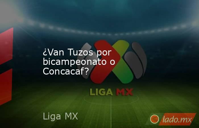 ¿Van Tuzos por bicampeonato o Concacaf?. Noticias en tiempo real