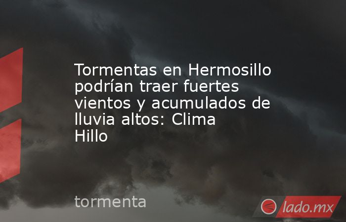 Tormentas en Hermosillo podrían traer fuertes vientos y acumulados de lluvia altos: Clima Hillo. Noticias en tiempo real