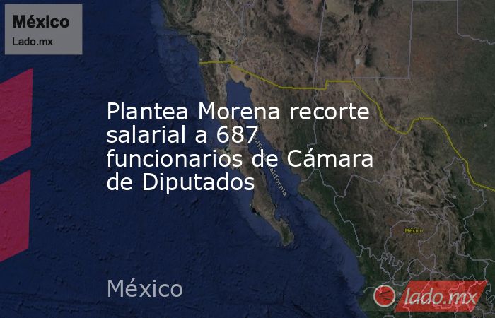 Plantea Morena recorte salarial a 687 funcionarios de Cámara de Diputados. Noticias en tiempo real