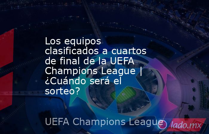 Los equipos clasificados a cuartos de final de la UEFA Champions League | ¿Cuándo será el sorteo? . Noticias en tiempo real