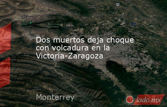 Dos muertos deja choque con volcadura en la Victoria-Zaragoza. Noticias en tiempo real