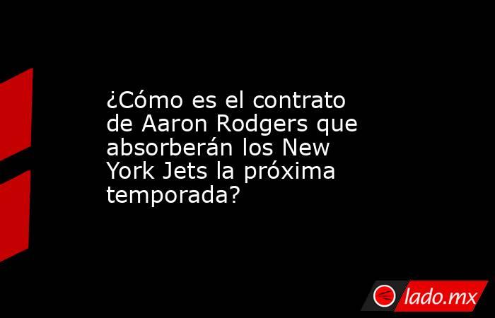 ¿Cómo es el contrato de Aaron Rodgers que absorberán los New York Jets la próxima temporada?. Noticias en tiempo real