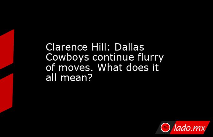 Clarence Hill: Dallas Cowboys continue flurry of moves. What does it all mean?. Noticias en tiempo real