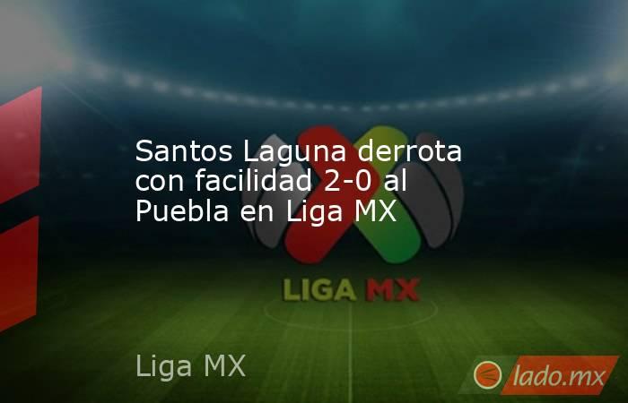 Santos Laguna derrota con facilidad 2-0 al Puebla en Liga MX. Noticias en tiempo real