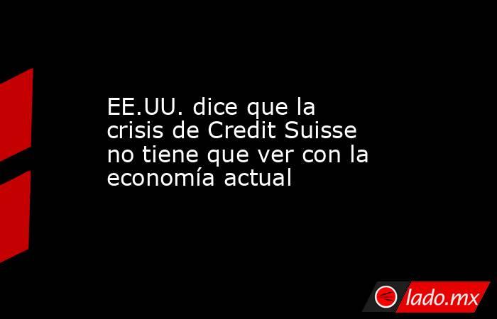 EE.UU. dice que la crisis de Credit Suisse no tiene que ver con la economía actual. Noticias en tiempo real