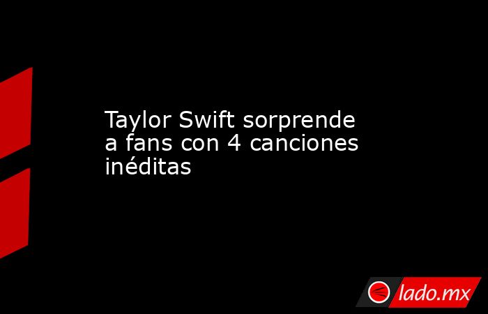 Taylor Swift sorprende a fans con 4 canciones inéditas. Noticias en tiempo real