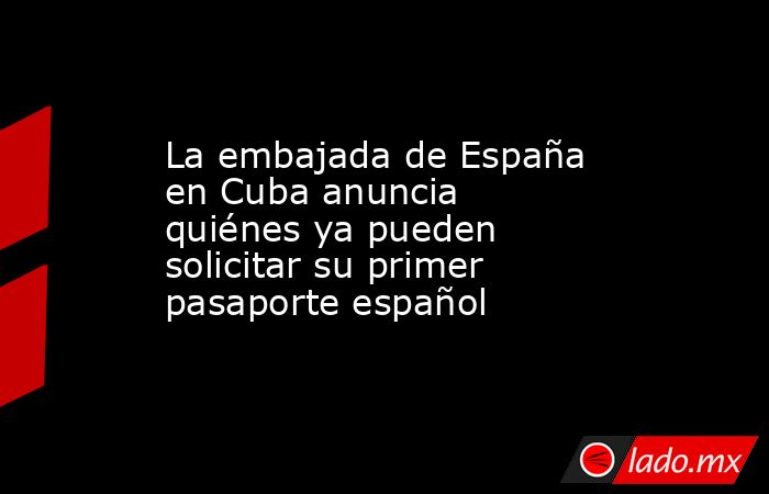 La embajada de España en Cuba anuncia quiénes ya pueden solicitar su primer pasaporte español. Noticias en tiempo real