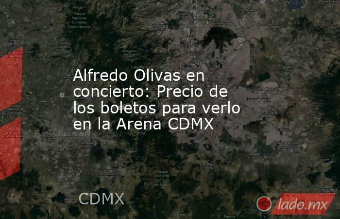 Alfredo Olivas en concierto: Precio de los boletos para verlo en la Arena CDMX. Noticias en tiempo real