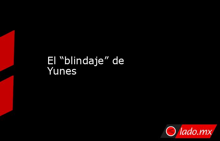 El “blindaje” de Yunes. Noticias en tiempo real