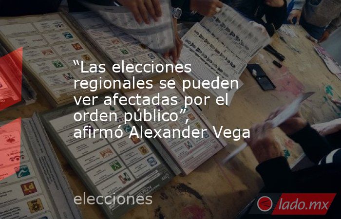 “Las elecciones regionales se pueden ver afectadas por el orden público”, afirmó Alexander Vega. Noticias en tiempo real