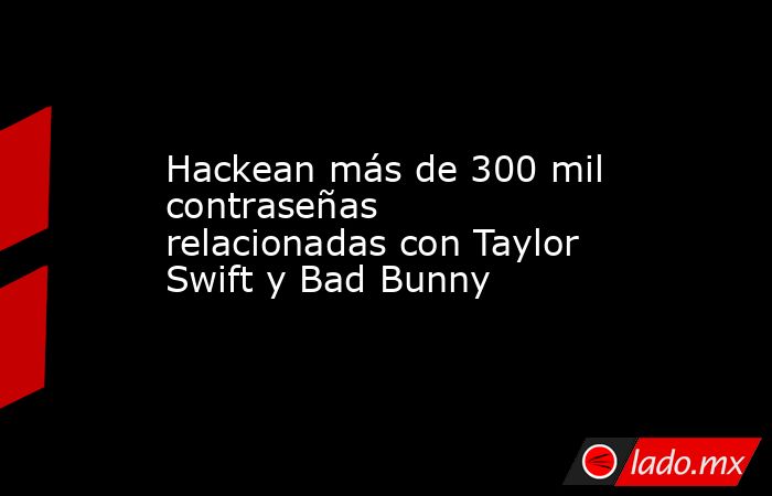 Hackean más de 300 mil contraseñas  relacionadas con Taylor Swift y Bad Bunny. Noticias en tiempo real