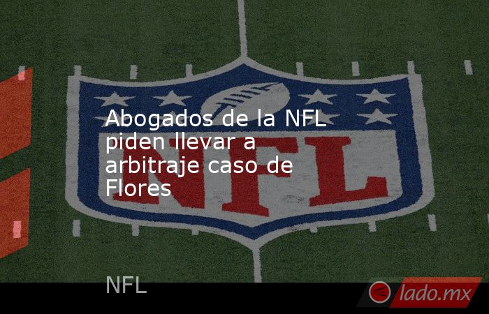 Abogados de la NFL piden llevar a arbitraje caso de Flores. Noticias en tiempo real