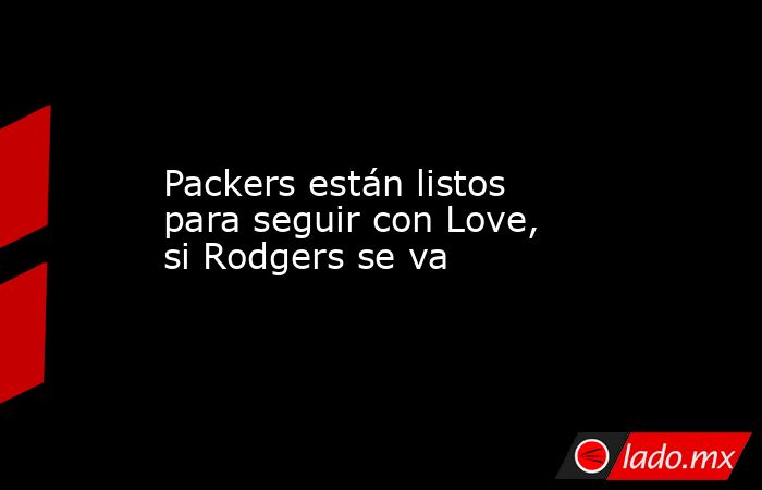 Packers están listos para seguir con Love, si Rodgers se va. Noticias en tiempo real