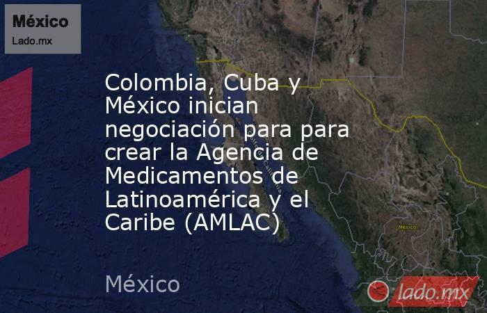 Colombia, Cuba y México inician negociación para para crear la Agencia de Medicamentos de Latinoamérica y el Caribe (AMLAC). Noticias en tiempo real